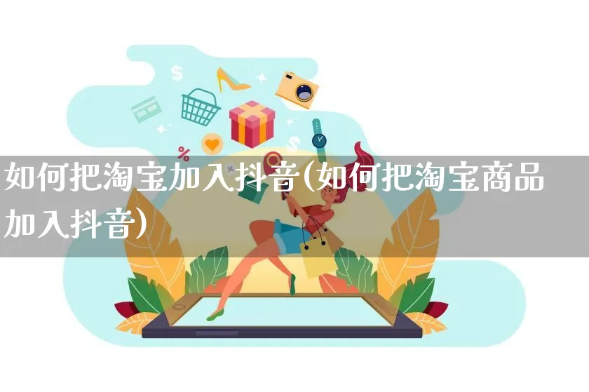 如何把淘宝加入抖音(如何把淘宝商品加入抖音)_https://www.dczgxj.com_抖音小店_第1张