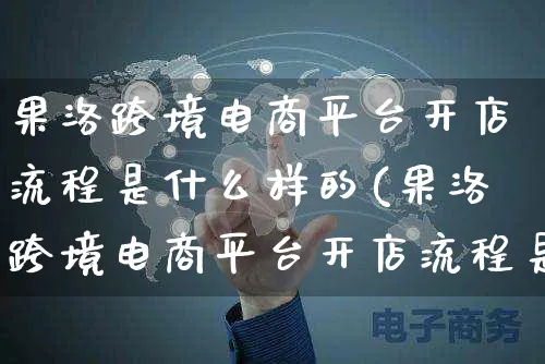 果洛跨境电商平台开店流程是什么样的(果洛跨境电商平台开店流程是什么样的呢)_https://www.dczgxj.com_电商工具推荐_第1张