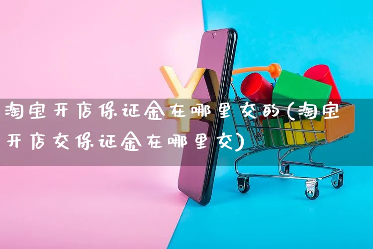 淘宝开店保证金在哪里交的(淘宝开店交保证金在哪里交)_https://www.dczgxj.com_拼多多_第1张