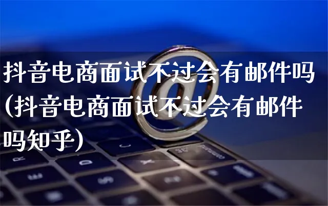 抖音电商面试不过会有邮件吗(抖音电商面试不过会有邮件吗知乎)_https://www.dczgxj.com_虾皮电商_第1张