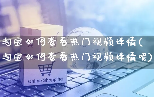 淘宝如何查看热门视频详情(淘宝如何查看热门视频详情呢)_https://www.dczgxj.com_淘宝电商_第1张