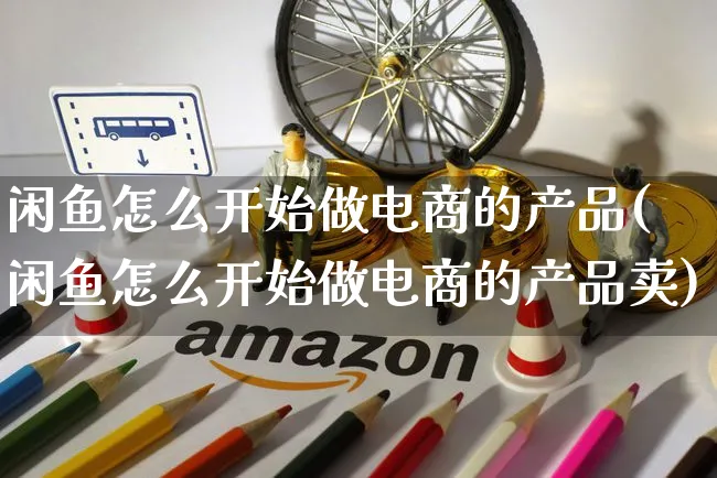 闲鱼怎么开始做电商的产品(闲鱼怎么开始做电商的产品卖)_https://www.dczgxj.com_闲鱼_第1张