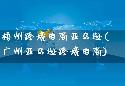 梧州跨境电商亚马逊(广州亚马逊跨境电商)_https://www.dczgxj.com_亚马逊电商_第1张