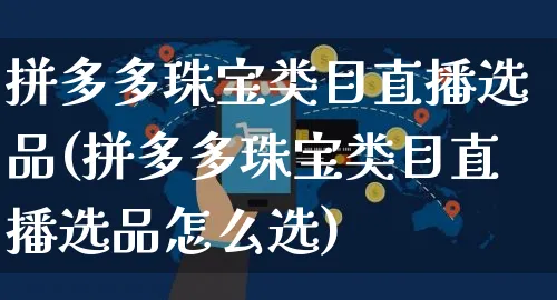 拼多多珠宝类目直播选品(拼多多珠宝类目直播选品怎么选)_https://www.dczgxj.com_拼多多_第1张