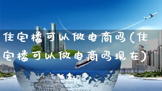 住宅楼可以做电商吗(住宅楼可以做电商吗现在)_https://www.dczgxj.com_拼多多_第1张