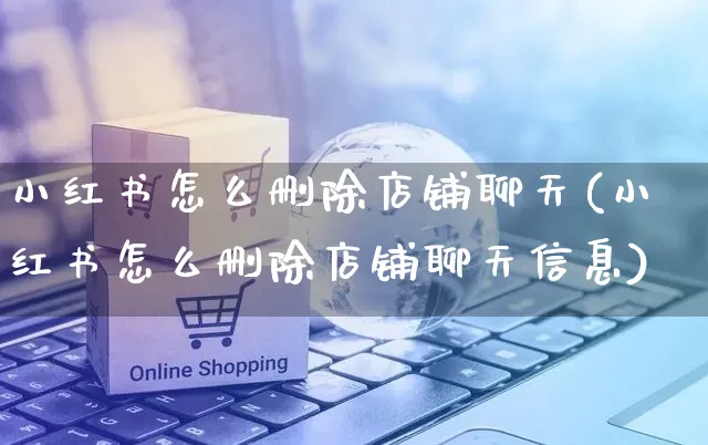 小红书怎么删除店铺聊天(小红书怎么删除店铺聊天信息)_https://www.dczgxj.com_小红书_第1张