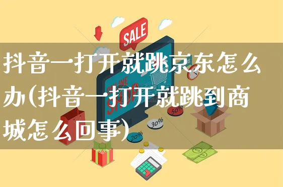 抖音一打开就跳京东怎么办(抖音一打开就跳到商城怎么回事)_https://www.dczgxj.com_抖音小店_第1张