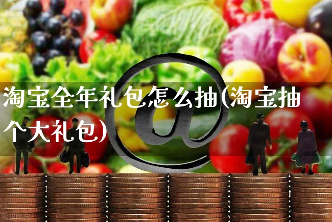 淘宝全年礼包怎么抽(淘宝抽个大礼包)_https://www.dczgxj.com_运营模式/资讯_第1张