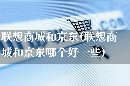 联想商城和京东(联想商城和京东哪个好一些)_https://www.dczgxj.com_虾皮电商_第1张