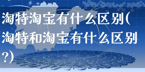 淘特淘宝有什么区别(淘特和淘宝有什么区别?)_https://www.dczgxj.com_拼多多_第1张