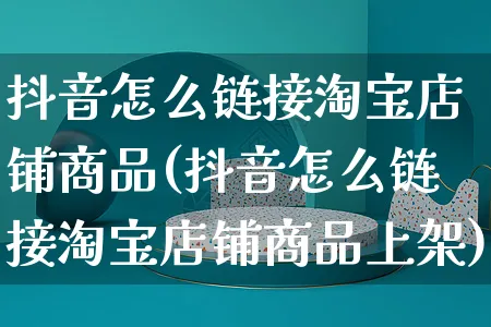 抖音怎么链接淘宝店铺商品(抖音怎么链接淘宝店铺商品上架)_https://www.dczgxj.com_直播带货_第1张