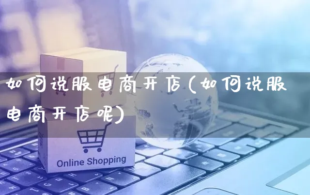 如何说服电商开店(如何说服电商开店呢)_https://www.dczgxj.com_电商工具推荐_第1张