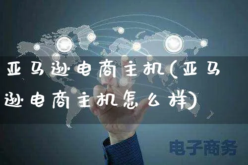 亚马逊电商主机(亚马逊电商主机怎么样)_https://www.dczgxj.com_亚马逊电商_第1张