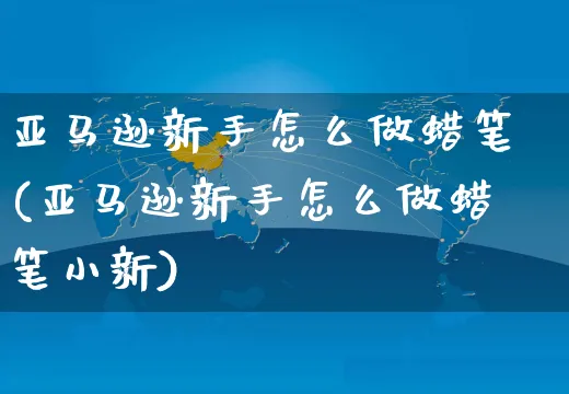 亚马逊新手怎么做蜡笔(亚马逊新手怎么做蜡笔小新)_https://www.dczgxj.com_亚马逊电商_第1张