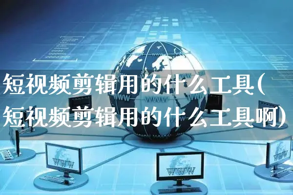 短视频剪辑用的什么工具(短视频剪辑用的什么工具啊)_https://www.dczgxj.com_电商工具推荐_第1张