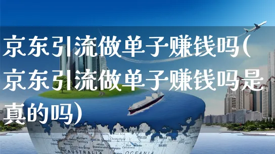 京东引流做单子赚钱吗(京东引流做单子赚钱吗是真的吗)_https://www.dczgxj.com_京东运营_第1张