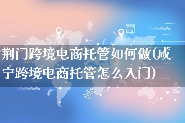 荆门跨境电商托管如何做(咸宁跨境电商托管怎么入门)_https://www.dczgxj.com_运营模式/资讯_第1张