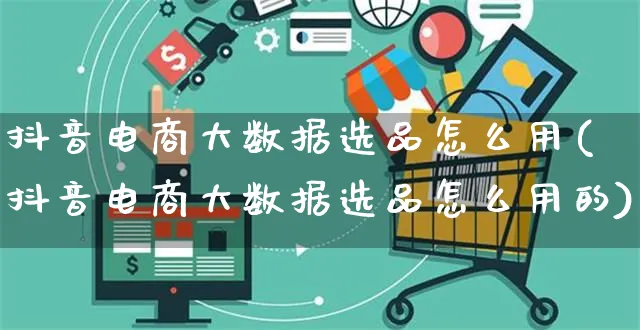 抖音电商大数据选品怎么用(抖音电商大数据选品怎么用的)_https://www.dczgxj.com_直播带货_第1张