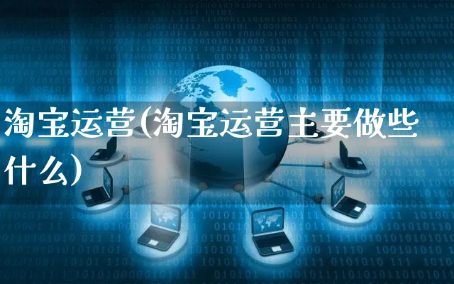 淘宝运营(淘宝运营主要做些什么)_https://www.dczgxj.com_淘宝_第1张