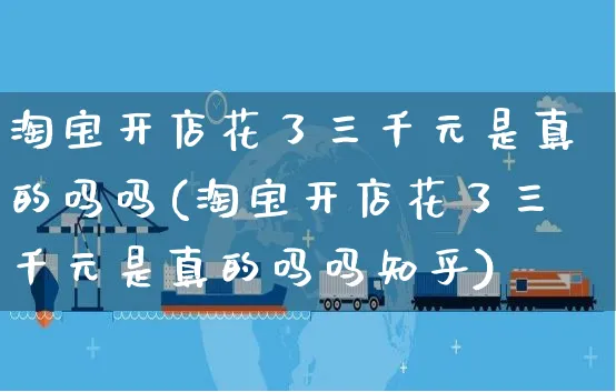 淘宝开店花了三千元是真的吗吗(淘宝开店花了三千元是真的吗吗知乎)_https://www.dczgxj.com_亚马逊电商_第1张