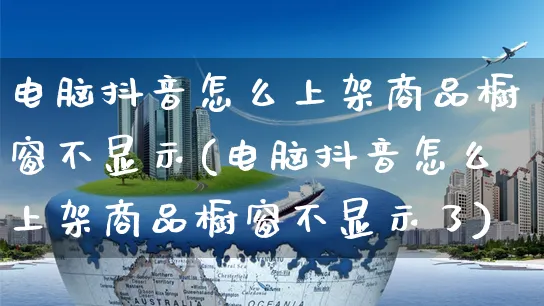 电脑抖音怎么上架商品橱窗不显示(电脑抖音怎么上架商品橱窗不显示了)_https://www.dczgxj.com_拼多多_第1张