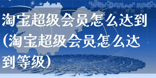 淘宝超级会员怎么达到(淘宝超级会员怎么达到等级)_https://www.dczgxj.com_拼多多_第1张