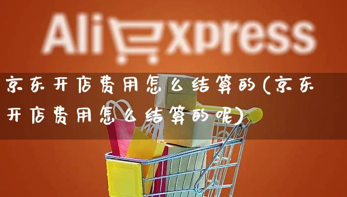 京东开店费用怎么结算的(京东开店费用怎么结算的呢)_https://www.dczgxj.com_抖音小店_第1张