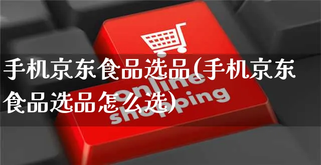 手机京东食品选品(手机京东食品选品怎么选)_https://www.dczgxj.com_京东电商_第1张