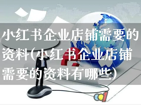 小红书企业店铺需要的资料(小红书企业店铺需要的资料有哪些)_https://www.dczgxj.com_小红书_第1张