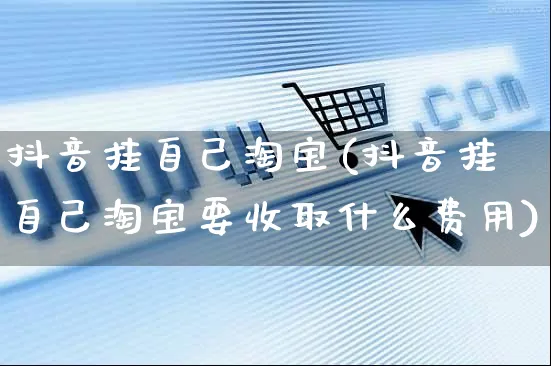 抖音挂自己淘宝(抖音挂自己淘宝要收取什么费用)_https://www.dczgxj.com_虾皮电商_第1张