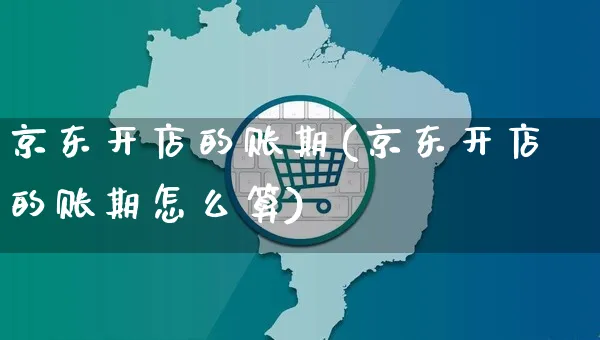 京东开店的账期(京东开店的账期怎么算)_https://www.dczgxj.com_淘宝_第1张