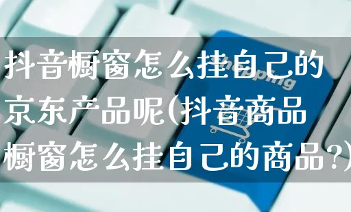 抖音橱窗怎么挂自己的京东产品呢(抖音商品橱窗怎么挂自己的商品?)_https://www.dczgxj.com_虾皮电商_第1张