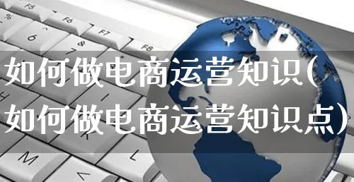 如何做电商运营知识(如何做电商运营知识点)_https://www.dczgxj.com_运营模式/资讯_第1张